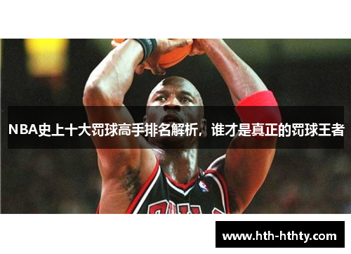 NBA史上十大罚球高手排名解析，谁才是真正的罚球王者