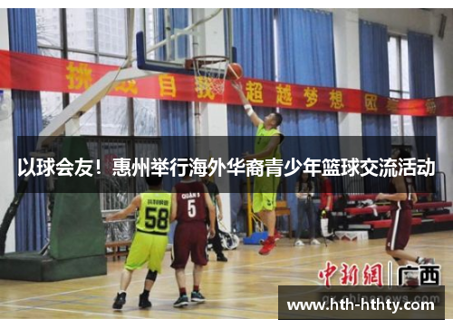 以球会友！惠州举行海外华裔青少年篮球交流活动