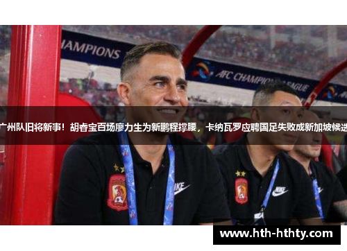 广州队旧将新事！胡睿宝百场廖力生为新鹏程撑腰，卡纳瓦罗应聘国足失败成新加坡候选