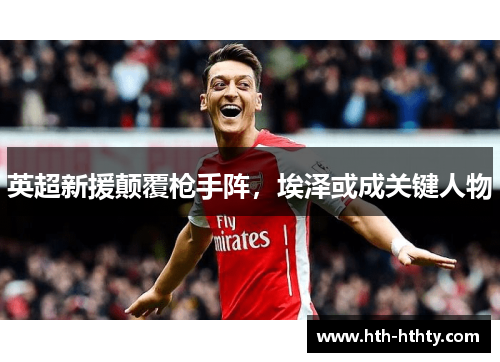 英超新援颠覆枪手阵，埃泽或成关键人物