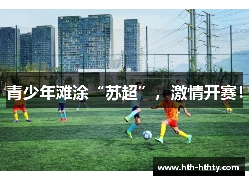 青少年滩涂“苏超”，激情开赛！